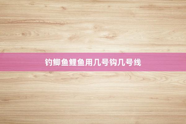 钓鲫鱼鲤鱼用几号钩几号线