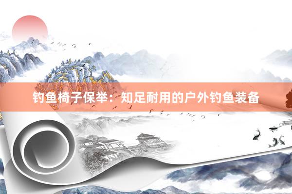 钓鱼椅子保举：知足耐用的户外钓鱼装备