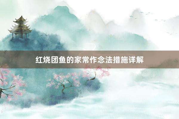 红烧团鱼的家常作念法措施详解